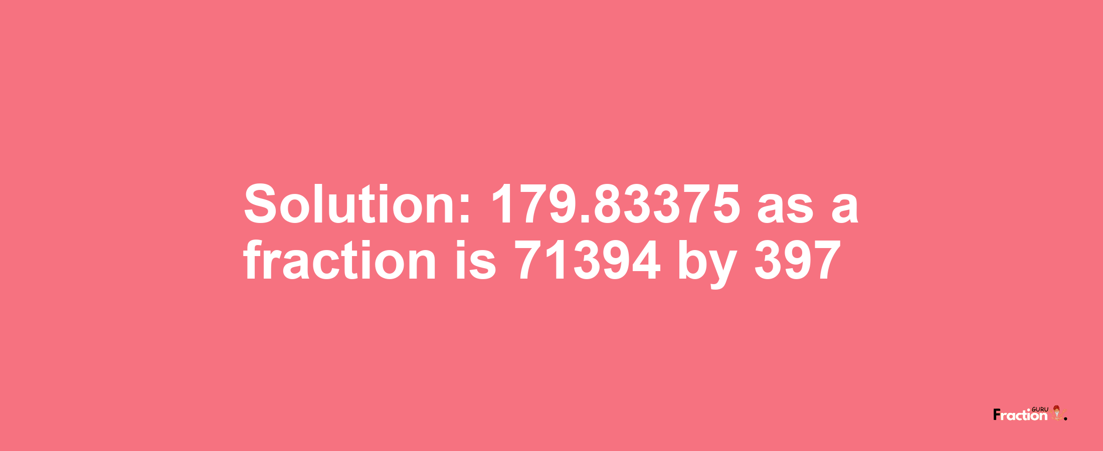 Solution:179.83375 as a fraction is 71394/397